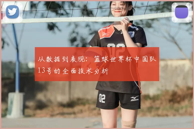从数据到表现：篮球世界杯中国队13号的全面技术分析