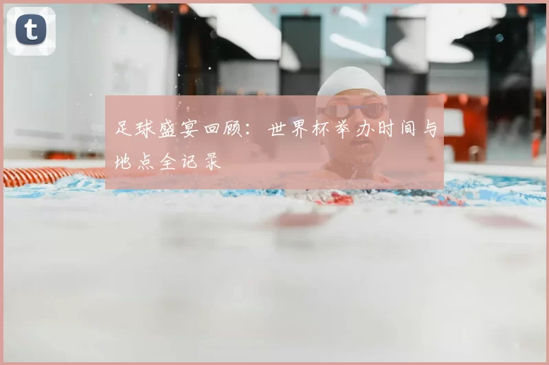 足球盛宴回顾:世界杯举办时间与地点全记录