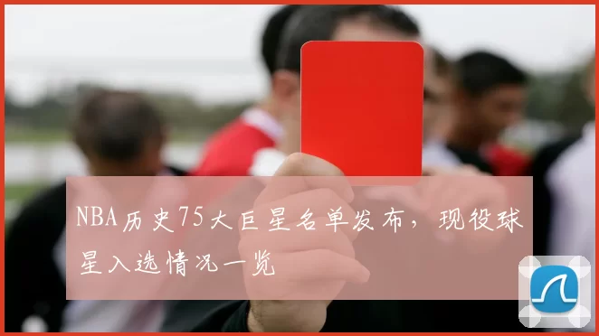 NBA历史75大巨星名单发布，现役球星入选情况一览