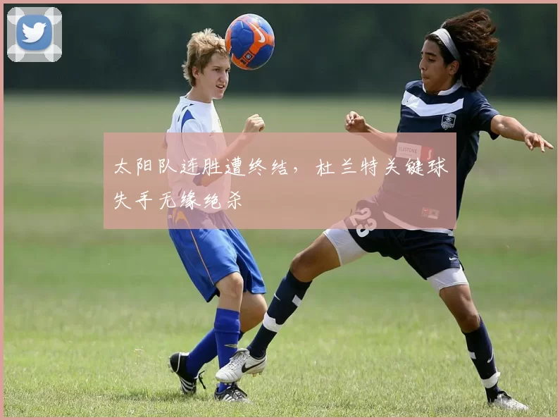 太阳队连胜遭终结，杜兰特关键球失手无缘绝杀