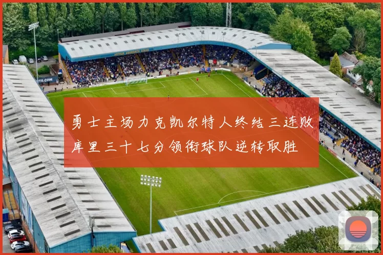 勇士主场力克凯尔特人终结三连败库里三十七分领衔球队逆转取胜