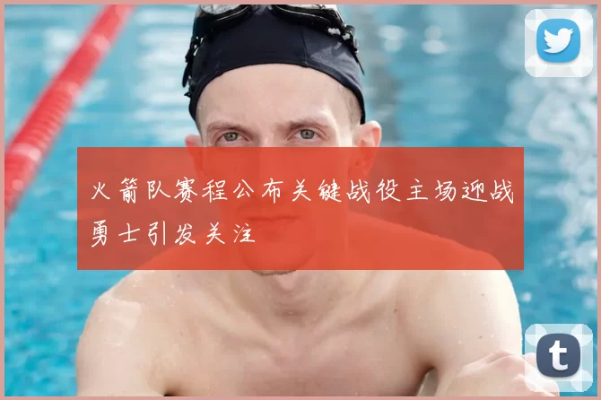 火箭队赛程公布关键战役主场迎战勇士引发关注