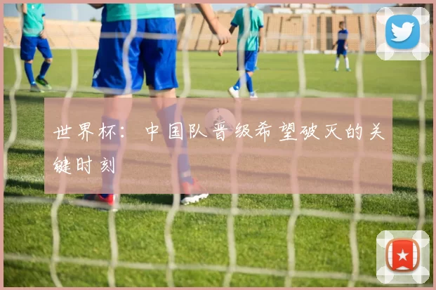 世界杯:中国队晋级希望破灭的关键时刻