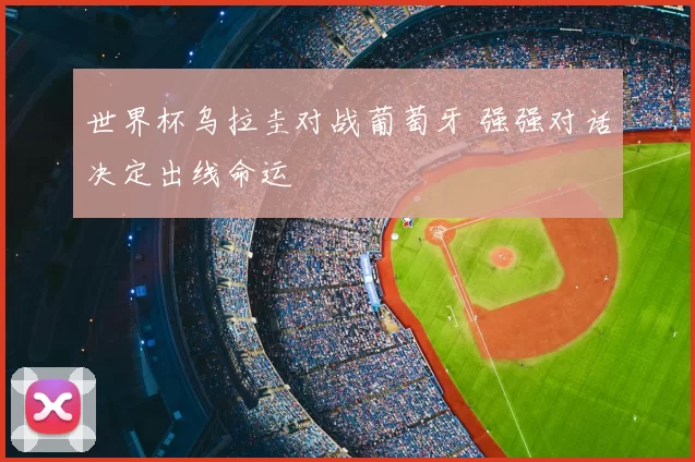 世界杯乌拉圭对战葡萄牙 强强对话决定出线命运