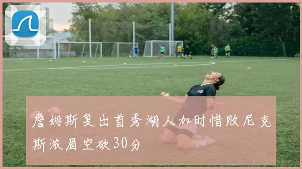 詹姆斯复出首秀湖人加时惜败尼克斯浓眉空砍30分