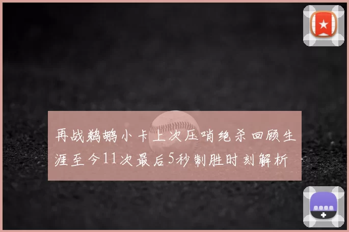 再战鹈鹕小卡上次压哨绝杀回顾生涯至今11次最后5秒制胜时刻解析