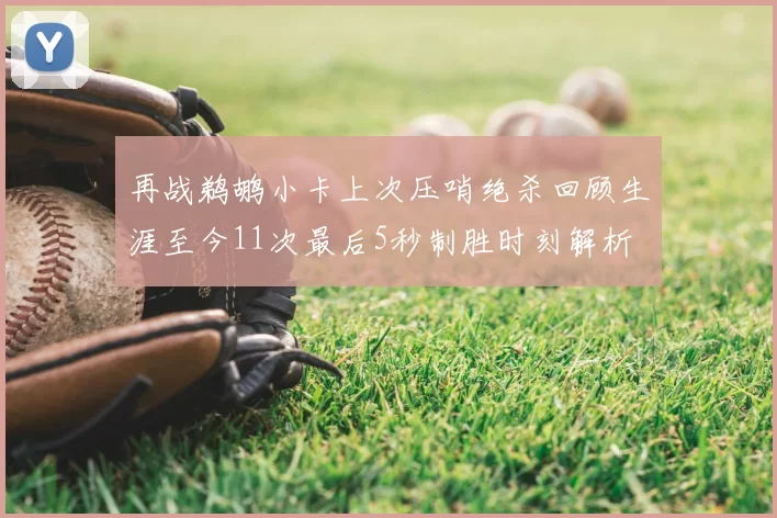 再战鹈鹕小卡上次压哨绝杀回顾生涯至今11次最后5秒制胜时刻解析