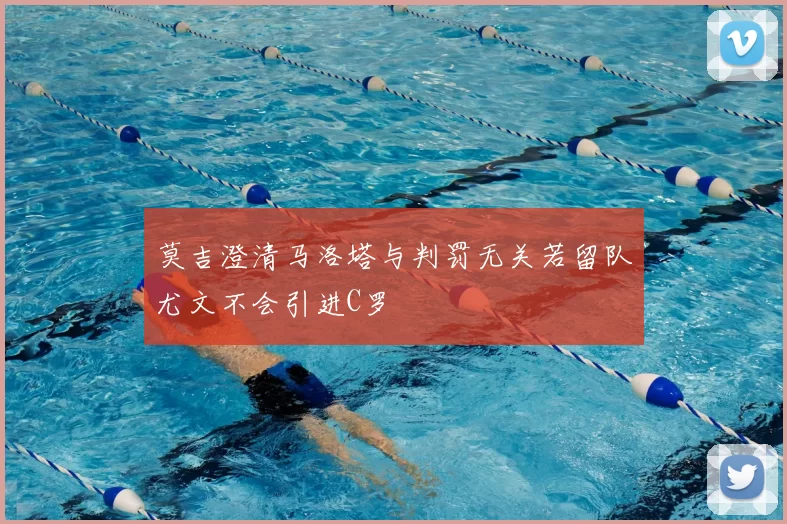 莫吉澄清马洛塔与判罚无关若留队尤文不会引进C罗
