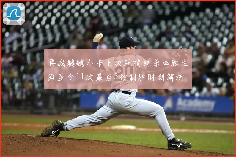 再战鹈鹕小卡上次压哨绝杀回顾生涯至今11次最后5秒制胜时刻解析