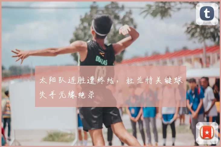 太阳队连胜遭终结,杜兰特关键球失手无缘绝杀