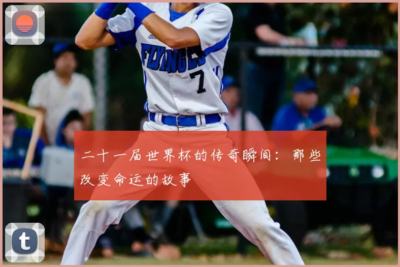 二十一届世界杯的传奇瞬间:那些改变命运的故事