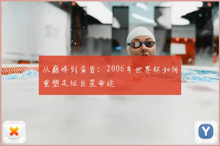 从巅峰到黄昏:2006年世界杯如何重塑足坛巨星命运