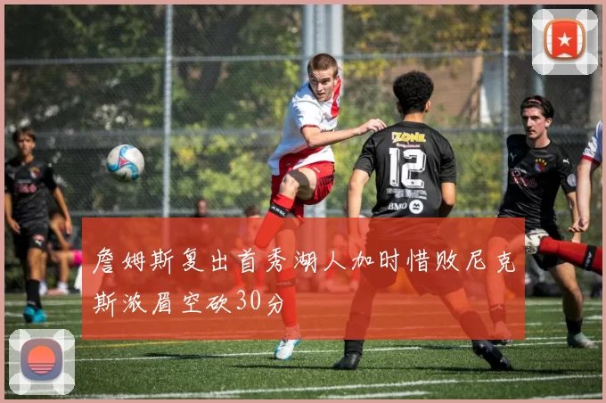 詹姆斯复出首秀湖人加时惜败尼克斯浓眉空砍30分