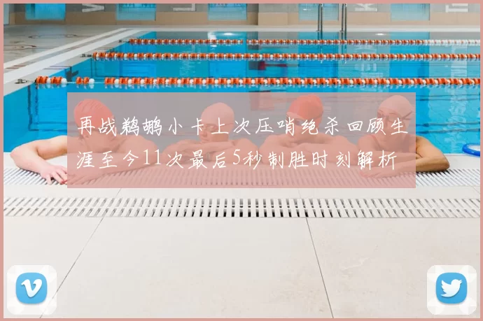 再战鹈鹕小卡上次压哨绝杀回顾生涯至今11次最后5秒制胜时刻解析