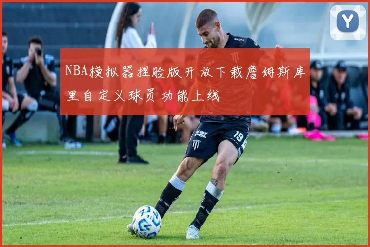 NBA模拟器捏脸版开放下载詹姆斯库里自定义球员功能上线