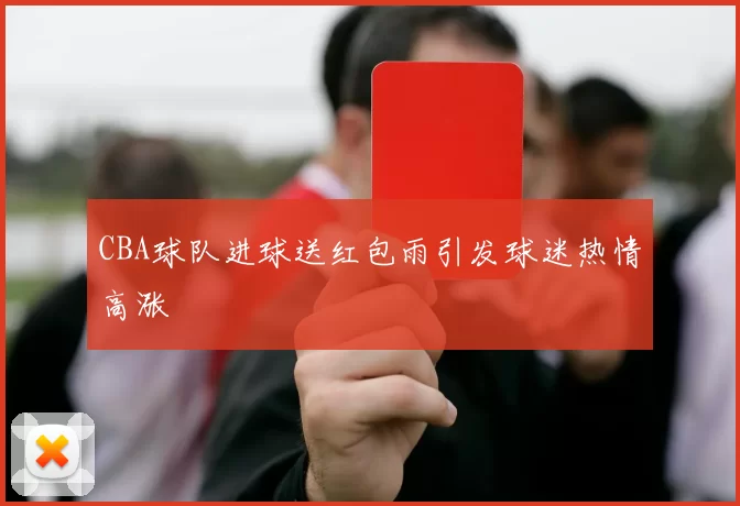 CBA球队进球送红包雨引发球迷热情高涨