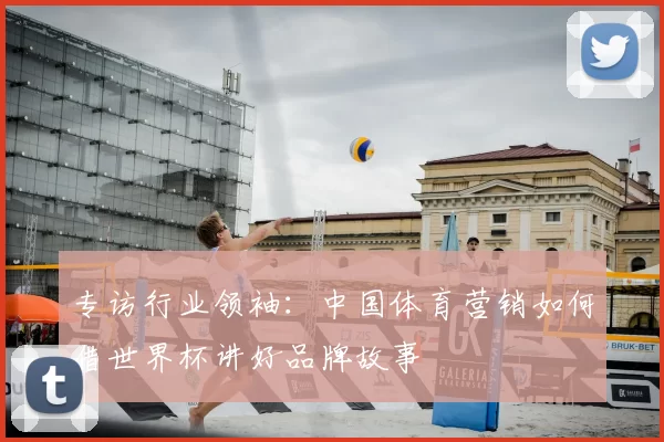 专访行业领袖：中国体育营销如何借世界杯讲好品牌故事