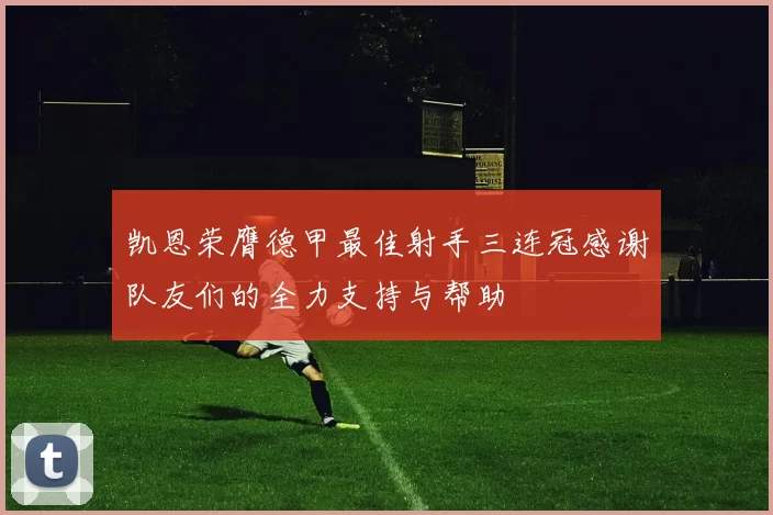 凯恩荣膺德甲最佳射手三连冠感谢队友们的全力支持与帮助