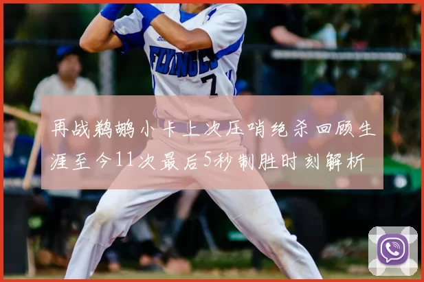 再战鹈鹕小卡上次压哨绝杀回顾生涯至今11次最后5秒制胜时刻解析