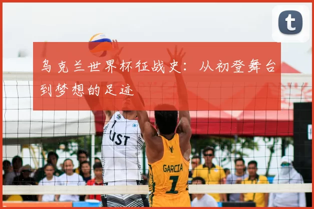 乌克兰世界杯征战史:从初登舞台到梦想的足迹