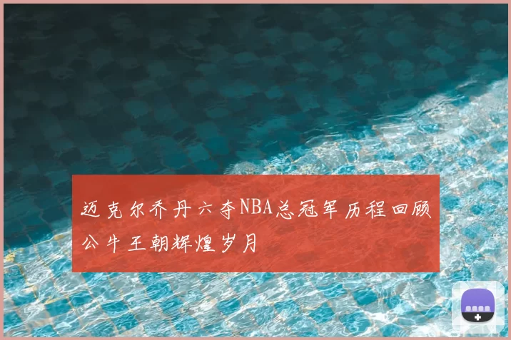 迈克尔乔丹六夺NBA总冠军历程回顾公牛王朝辉煌岁月