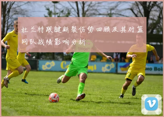 杜兰特跟腱断裂伤势回顾及其对篮网队战绩影响分析
