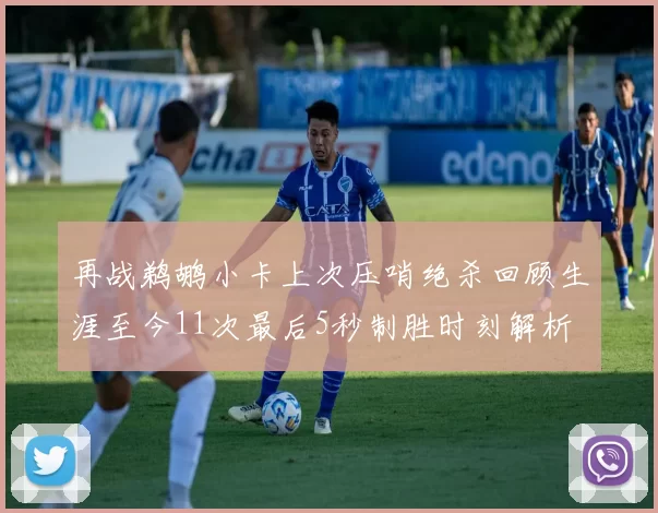 再战鹈鹕小卡上次压哨绝杀回顾生涯至今11次最后5秒制胜时刻解析