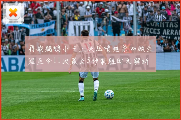 再战鹈鹕小卡上次压哨绝杀回顾生涯至今11次最后5秒制胜时刻解析