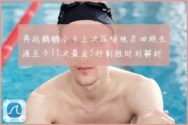 再战鹈鹕小卡上次压哨绝杀回顾生涯至今11次最后5秒制胜时刻解析
