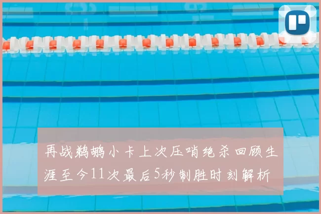 再战鹈鹕小卡上次压哨绝杀回顾生涯至今11次最后5秒制胜时刻解析