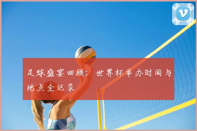 足球盛宴回顾:世界杯举办时间与地点全记录