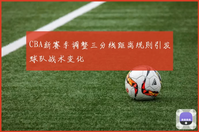 CBA新赛季调整三分线距离规则引发球队战术变化