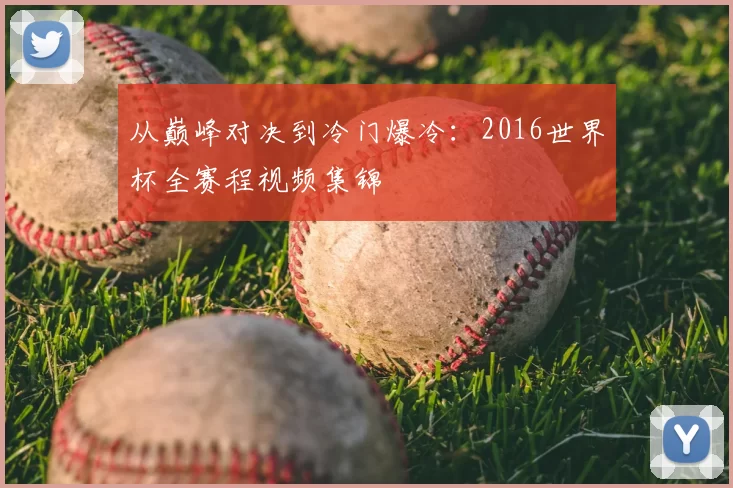 从巅峰对决到冷门爆冷：2016世界杯全赛程视频集锦