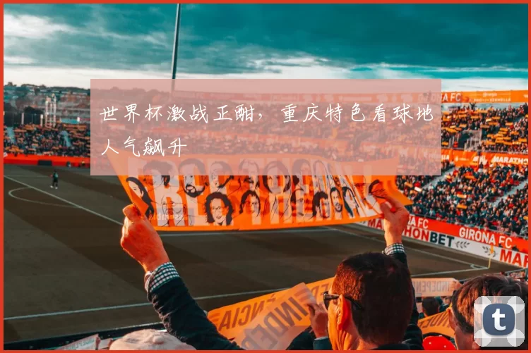 世界杯激战正酣，重庆特色看球地人气飙升