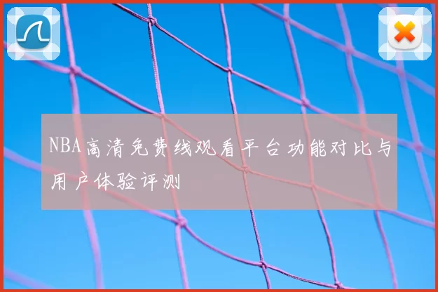 NBA高清免费线观看平台功能对比与用户体验评测