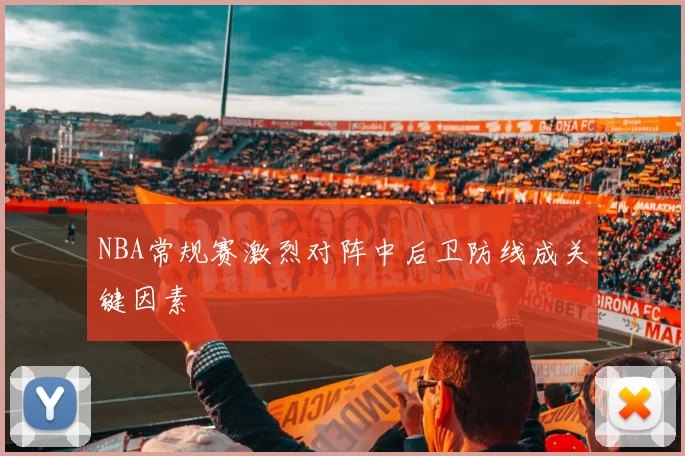 NBA常规赛激烈对阵中后卫防线成关键因素