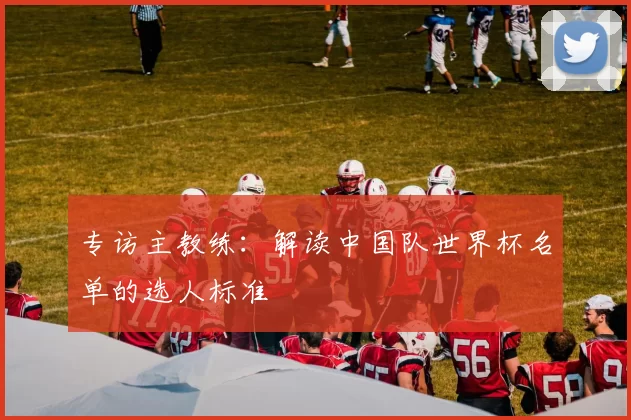 专访主教练：解读中国队世界杯名单的选人标准