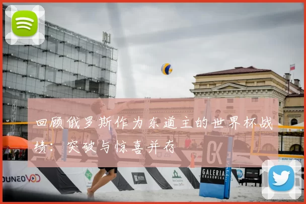回顾俄罗斯作为东道主的世界杯战绩：突破与惊喜并存
