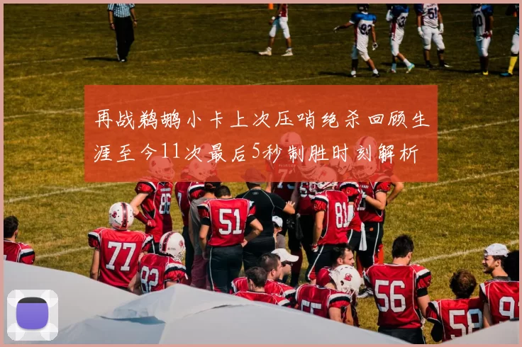 再战鹈鹕小卡上次压哨绝杀回顾生涯至今11次最后5秒制胜时刻解析