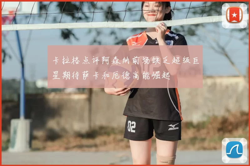 卡拉格点评阿森纳前场缺乏超级巨星期待萨卡和厄德高能崛起