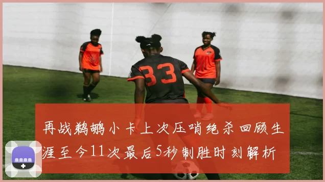 再战鹈鹕小卡上次压哨绝杀回顾生涯至今11次最后5秒制胜时刻解析