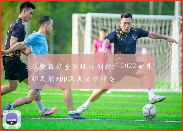 从数据安全到玩法创新：2022世界杯足彩app深度分析报告