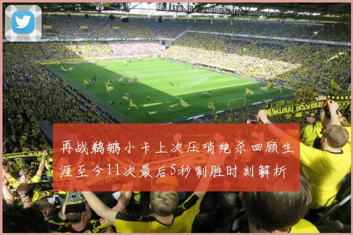 再战鹈鹕小卡上次压哨绝杀回顾生涯至今11次最后5秒制胜时刻解析