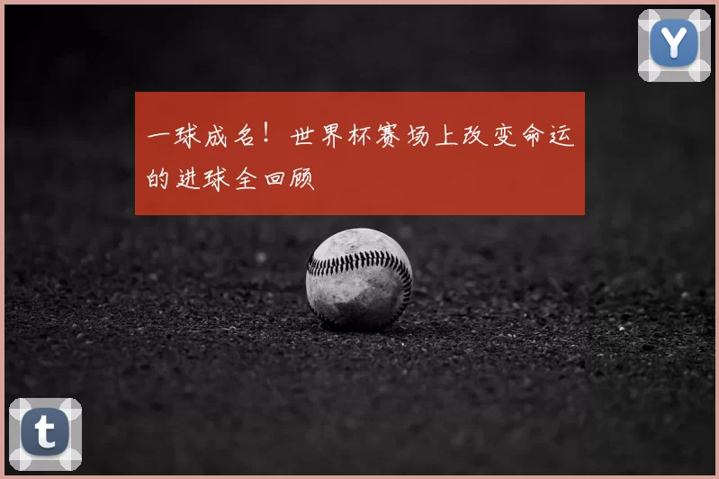 一球成名！世界杯赛场上改变命运的进球全回顾