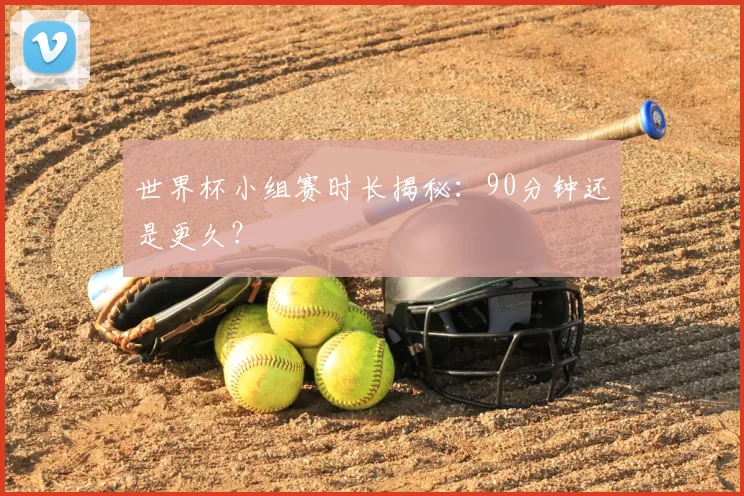 世界杯小组赛时长揭秘：90分钟还是更久？