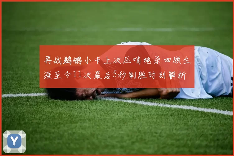 再战鹈鹕小卡上次压哨绝杀回顾生涯至今11次最后5秒制胜时刻解析