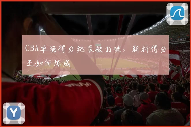 CBA单场得分纪录被打破，新科得分王如何炼成