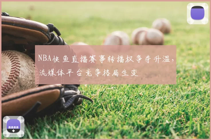 NBA快鱼直播赛事转播权争夺升温,流媒体平台竞争格局生变
