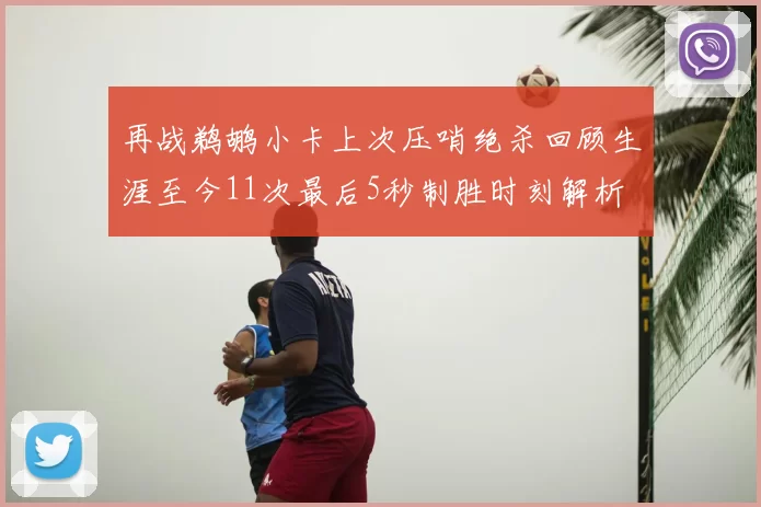 再战鹈鹕小卡上次压哨绝杀回顾生涯至今11次最后5秒制胜时刻解析