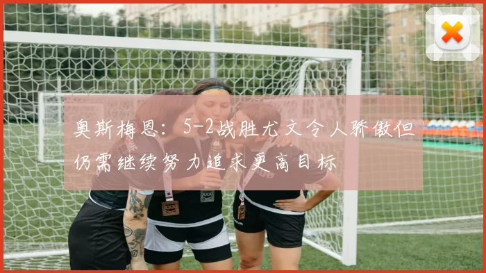 奥斯梅恩:5-2战胜尤文令人骄傲但仍需继续努力追求更高目标